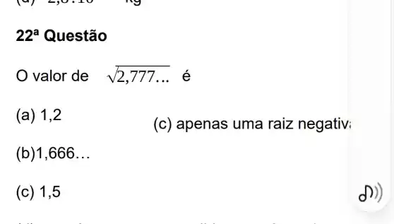 22^a Questão
valor de sqrt (2,777ldots ) é
(a) 1,2
(c) apenas uma raiz negativ
(b)1,666 __
(c) 1,5