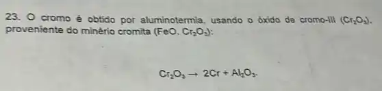 23. 0 cromo é obtido por aluminotermia, usando - óxido de cromo-III (Cr_(2)O_(3))
proveniente do minério cromita (FeO.Cr_(2)O_(3))
Cr_(2)O_(3)arrow 2Cr+Al_(2)O_(3)