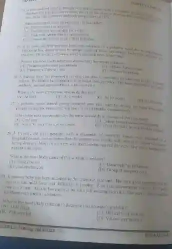 24. A four-year-old child is brought to a health center with a complaint in
duration. On physical examination, the child has chest in drawing the
min, pulse rate is 90/min and body temperature of 38^circ C
What is the appropriate management for this child?
(A)Refer urgently to hospital
(B) Provide oral Amoxicillin for 5 days
(C) Treat with Ampicillin and gentamycin
(D) Counsel the mother to give fluid remedies
25. A 6-month-old HIV positive baby was admitted to a pediatric ward due to
infection(C 15) characterized by abrupt onset of fever dry cough, tachypne
cyanosis. Physical examination reveals seattered rales in the
What is the most likely infectious disease that the patient exhibits?
(A) Pneumocystis carin pneumonia
(C) Millary Tuberculosis
(B) Pulmonary Tuberculosis
(D)Severe Pneumonia
26. A nursing team has prepared a nursing care plan to provide a holistic care to HIV
infants. The mother has planned to stop breast feeding today. The team planned to do a ramd antibody test and appointed her for the next visit.
What is the most appropriate time to do this test?
(A) At birth
(B) At 6 weeks
(C) At 10 weeks
(D) At 12 weeks
27. A pediatric nurse started giving essential new born care by neously. the baby thoroughly
During drying, the nurse observed that the child breaths spontaneously.
What is the next appropriate step the nurse should do in thecase of this new bom?
(A) Cord care
(C) Initiate breastfeeding immediately
(B) Apply Tetracycline eye ointment
(D) Place the baby in skin-to-skin contact
28. A five-day-old term neonate,with a diagnosis of neonatal sepsis, was admitted to a
hospital.Prenatal history shows that the mother was febrile with offensive vaginal dischares
before delivery. Mode of delivery was spontancous vaginal delivery. The nurse suspects the
woman with sepsis.
What is the most likely cause of this woman's problem?
(A) Staphylococci
(B) Escherichia coli
(C) Haemophilus influenza
(D) Group B streptococcus
29. A preterm baby has been admitted in the intensive care unit The care giver reported that the
neonate had mild fever and difficulty of feeding.Base line temperature was
37.8^circ C pulse
rate is 120min
Also he has pale eye lid with yellow conjunctivitis. The nurses diagnosed the
newborn with icterus neonatrum.
What is the most likely criterion to diagnose this neonate'problem?
(A) Mild fever
(B) Pale eye lid
(C) Difficulty of feeding
(D)conjunctiva
Cookin?