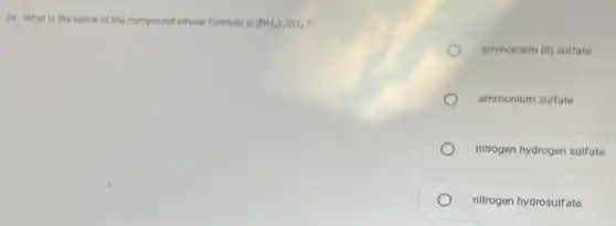 24. What is the name of the compound whose formula is (NH_(4))_(2)SO_(4)
ammonium (II) sulfate
ammonium sulfate
nitrogen hydrogen sulfate
nitrogen hydrosulfate