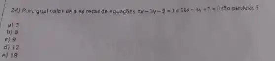 24) Para qual valor de a as retas de equações
ax-3y-5=0 e
18x-3y+7=0
são paralelas?
a) 3
b) 6
c) 9
d) 12
e) 18