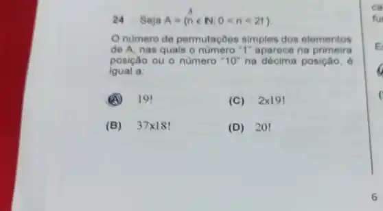 24 Seja A= nin N;0lt nlt 21 
Onumero de permutacôe s simples dos elementos
de A, nas quais o número"1" aparece na primeira
posição ou o numero " 10'' na décim posição,
igual a:
A 19!	(C) 2times 19!
(B) 37times 18	(D) 2 ()!
ca
fu