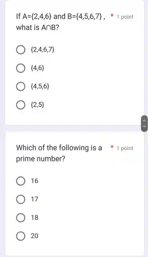 If A= 2,4,6  and B= 4,5,6,7 
what is Acap B ?
 2,4,6,7 
 4,6 
 4,5,6 
 2,5 
prime number?
16
17
18
20
1 p oint
Which of the following I is a x 1 point