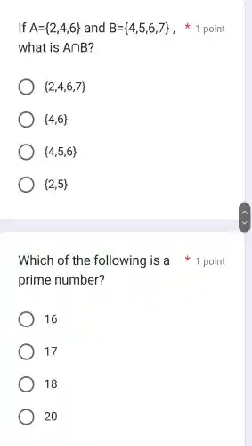 If A= 2,4,6  and B= 4,5,6,7 
what is Acap B
 2,4,6,7 
 4,6 
 4,5,6 
 2,5 
prime number?
16
17
18
20
1 po int
Which of the following is a point