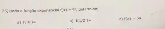 25) Dada a função exponencial f(x)=4^x determine:
a) f(4)=
b) f(1/2)=
C f(x)=64