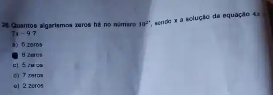 26.Quantos algarismos zeros há no número 10^2^(x)
sendo x a solução da equação
4x=
7x-9
a) 6 zeros
8 zeros
c) 5 zeros
d) 7 zeros
e) 2 zeros