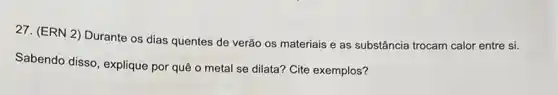 27. (ERN 2) Durante os dias quentes de verão os materiais e as substância trocam calor entre si.
Sabendo disso, explique por quê o metal se dilata? Cite exemplos?