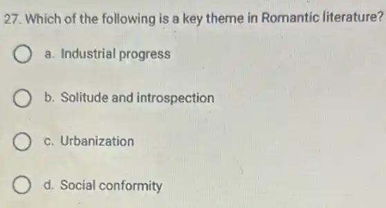 27. Which of the following is a key theme in Romantic literature?
a. Industrial progress
b. Solitude and introspection
c. Urbanization
d. Social conformity