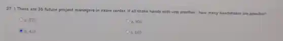 27.)There are 30 future project managers in exam center.If all shake hands with one another how many handshakes are possible?
a. 900
a. 870
a. 660
b. 435
