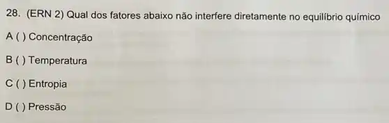 28. (ERN 2) Qual dos fatores abaixo não interfere diretamente no equilibrio químico
A ( ) Concentração
B ( ) Temperatura
C ( ) Entropia
D ( ) Pressão