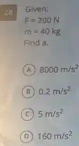 28
Given:
F=200N
m=40kg
Find a.
A 8000m/s^2
B 0.2m/s^2
C 5m/s^2
D 160m/s^2
