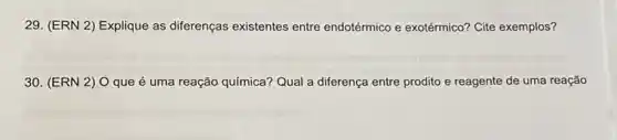 29. (ERN 2 Explique as diferenças existentes entre endotérmico e exotérmico? Cite exemplos?
30. (ERN 2) O que é uma reação química?Qual a diferença entre prodito e reagente de uma reação