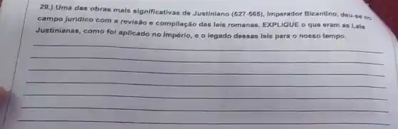 29.) Uma das obras mais significativas do Justiniano
(527-565) Imporador Bizantino, douss no
campo jurídico com a revisão o compilação das lsis romanas EXPLIQUE O qus sram as Leis
Justinianas, como fol aplicado no Império, 00 logado dessas leis para o nosso tempo.
(1)/(2)