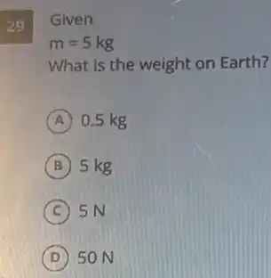 29
Given
m=5kg
What is the weight on Earth?
A 0.5 kg
B 5 kg
C 5N
D 50 N