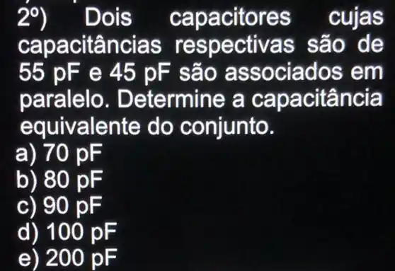 2^circ  Dois capa c itores cujas
capacitâncias resp e ctivas são de
55 pF e 45 pF são a SSO m
paralelo. Deter mine a ncia
equivalente do có n junto.
a) 70 pF
b) 80 pF
c) 90 pF
d ) 100 pF
e ) 200 pF