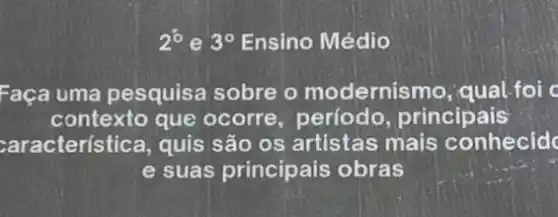 2^circ  e 3^circ  Ensino Médio
Faça uma pesquisa sobre o modernismo, qual-foi c
contexto que ocorre , período, principais
:aracterística, quis são os artistas mais conhecid
e suas principais obras