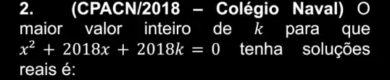 2	(CPACN/2018	olégio Naval) , o
maior valor inteiro de k para que
x^2+2018x+2018k=0 tenha là soluçōes
reais é: