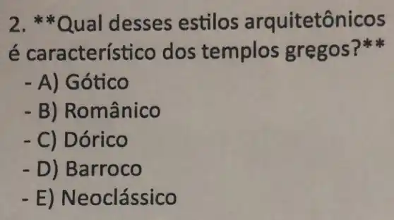 2.desses estilos arquitetônicos
característico dos templos gregos?
- A) Gótico
- B) Românico
- C) Dórico
- D) Barroco
-E)Neoclássico