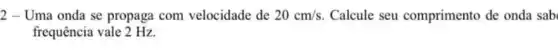 2-Uma onda se propaga com velocidade de 20cm/s Calcule seu comprimento de onda sab
frequência vale 2 Hz.