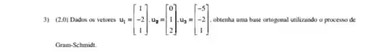 3) (2,0) Dados os vetores up u_(1)=[} 1 -2 1 ] , obtenha uma base ortogonal utilizando o processo de
Gram-Schmidt.