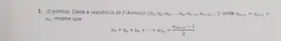 3. (3 pontos) Dada a sequência de Fibonacci (u_(1),u_(2),u_(3),ldots ,u_(n),u_(n+1),u_(n+2),ldots ) onde u_(n+2)=u_(n+1)+
u_(n) mostre que
u_(3)+u_(6)+u_(9)+... +u_(3n)=(u_(3n+2)-1)/(2)