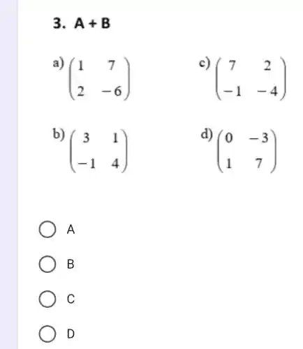 3. A+B
a)
(} 1&7 2&-6 )
c)
(} 7&2 -1&-4 )
b)
(} 3&1 -1&4 )
d)
(} 0&-3 1&7 )
A
B
C
D