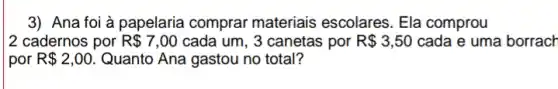 3) Ana foi à papelaria comprar materiais escolares. Ela comprou
2 cadernos por R 7,00 cada um, 3 canetas por R 3,50 cada e uma borrach
por R 2,00. Quanto Ana gastou no total?