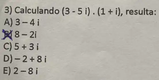 3) Calculando (3-5i)cdot (1+i) , resulta:
A) 3-4i
8-2i
C) 5+3i
D) -2+8i
E) 2-8i