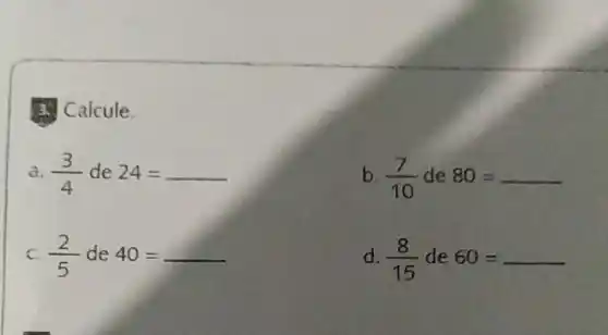 3. Calcule
a (3)/(4)de24=
b (7)/(10)de80=
C. (2)/(5)de40=
d (8)/(15)de60=