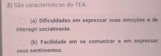 3) São característ icas do TEA:
(a)Dificuldades em expressar suas emoçōes e de
interagir socialmente.
(b) Facilidade em se comunicar e em expressar
seus sentimentos.