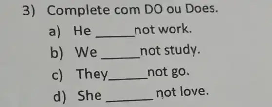 3) Co mplete com DO ou D oes.
a)He __ not work.
b) We __ not study.
c) They __ not go.
d) She __
not lov e.