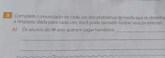 3 Complete o enunciado de cada um dos problemas de modo que se obtenha
a resposta dada para cada um. Você pode também ilustrar seus problemas.
a) Os alunos do 80 ano querem jogar handebol.