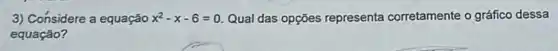 3) Considere a equação x^2-x-6=0 Qual das opções representa corretamente o gráfico dessa
equação?