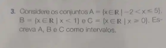 3. Considere os conjuntos A= xin Rvert -2lt xleqslant 5 
B= xin Rvert xlt 1  e C= xin Rvert xgeqslant O .ES-
creva A, Be C como intervalos.