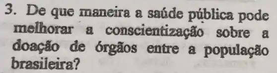 3. De que maneira a saude pública pode
melhorar 8 conscientização sobre a
doação de órgãos entre a população
brasileira?