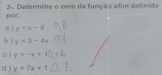 3-. De termine o zero da função afim definida
por:
a) y=x-8
b) y=3-4x
C) y=-x+1
d) y=7x+1