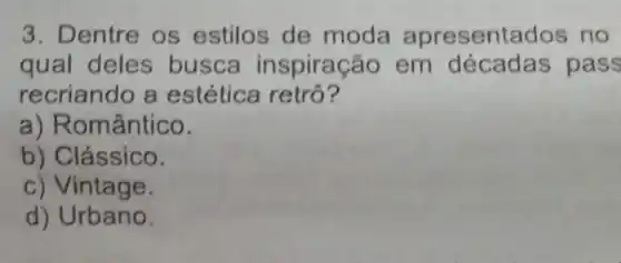 3. Dentre os estilos de moda apresentados no
qual deles busca inspiração em décadas pas s
recriando a estética retrô?
a) Romântico.
b) Clássico.
c) Vintage.
d) Urbano.