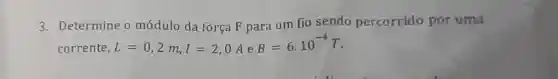 3. Determine o módulo da força F para um fio sendo percorrido por uma
corrente, L=0,2m,I=2,0A e
B=6.10^-4T