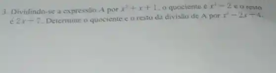 3. Dividindo-se a expressão A por
x^2+x+1 o quociente é x^2-2 e o resto
2x+7 Determine o quociente e o resto da divisão de A por
x^2-2x+4