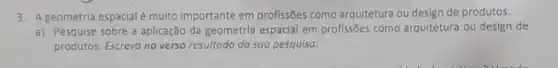 3. A geometria espacial é multo importante em profissões como arquitetura ou design de produtos.
a) Pesquise sobre a aplicação da geometria espacial em profissões como arquitetura ou design de
produtos. Escreva no verso resultado da sua pesquisa.