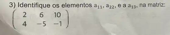 3) Identifique os elementos a_(11),a_(22) , e a a_(13) , na matriz:
(} 2&6&10 4&-5&-1 )