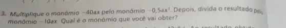 3. Multiplique o monómio -40ax pelo monômio -0,5ax^2 Depois, divida o resultado pelo
monomio -10ax. Qual é o monômio que você vai obter?