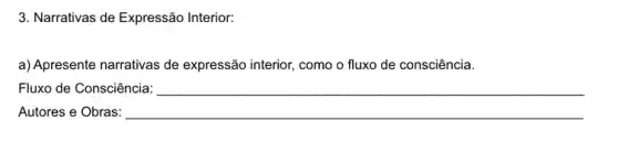 3. Narrativas de Expressão Interior:
a) Apresente narrativas de expressão interior, como o fluxo de consciência.
Fluxo de Consciência: __
Autores e Obras: __