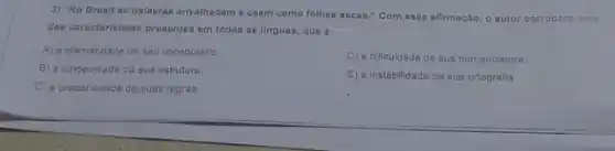 3) "No Branll as palavras envelhecem o caem como folhas socas."Com essa afirmação, o autor corroborn uma
das caracteriations presentes em todas as linguas, que 6:
A) a efemeridade de seu vocabulario
D) a dificuldade de sua nomenclatura.
B) a longevidade do sua estrutura
C) a precariedade de suas regras
E) a Instabilidado de sus ortografia