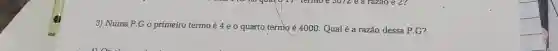 3) Numa P.Go primeiro termo é 4 e o quarto termo é 4000. Qualé a razão dessa P.G?