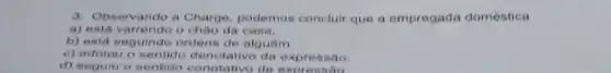 3. Observando a Charge, podemos concluir que a empregada doméstica
a) está varrendo o chào da casa.
b) está seguindo ordens de alguém
c) adotou o sentido denotativo da expressão.
d) seguiu o sentido conotativo da expressag