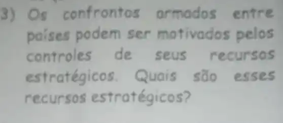 3) Os confrontos armados entre
paises podem ser motivados pelos
controles de seus recursos
estratégicos. Quais são esses
recursos estratégicos?