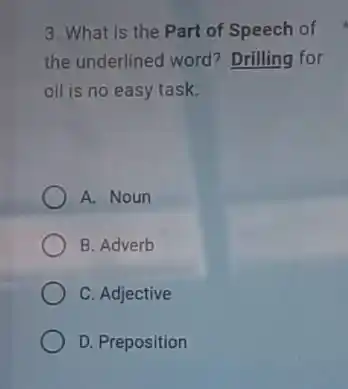 3. What is the Part of Speech of
the underlined word?Drilling for
oil is no easy task.
A. Noun
B. Adverb
C. Adjective
D. Preposition