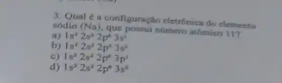 3. Qual é a configuração eletrónica do elemento
sodio (Na)
numero atomico 117
a) 1s^22s^22p^63s^1
b) 1s^22s^22p^53s^2
c) 1s^22s^22p^63p^1
d) 1s^22s^22p^63s^2