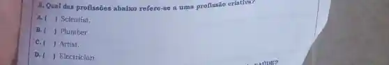 3. Qual das profissōes abaixo refere-se a uma profissão criativa?
A. () Scientist.
B. () Plumber.
C. () Artist.
D. () Electrician.